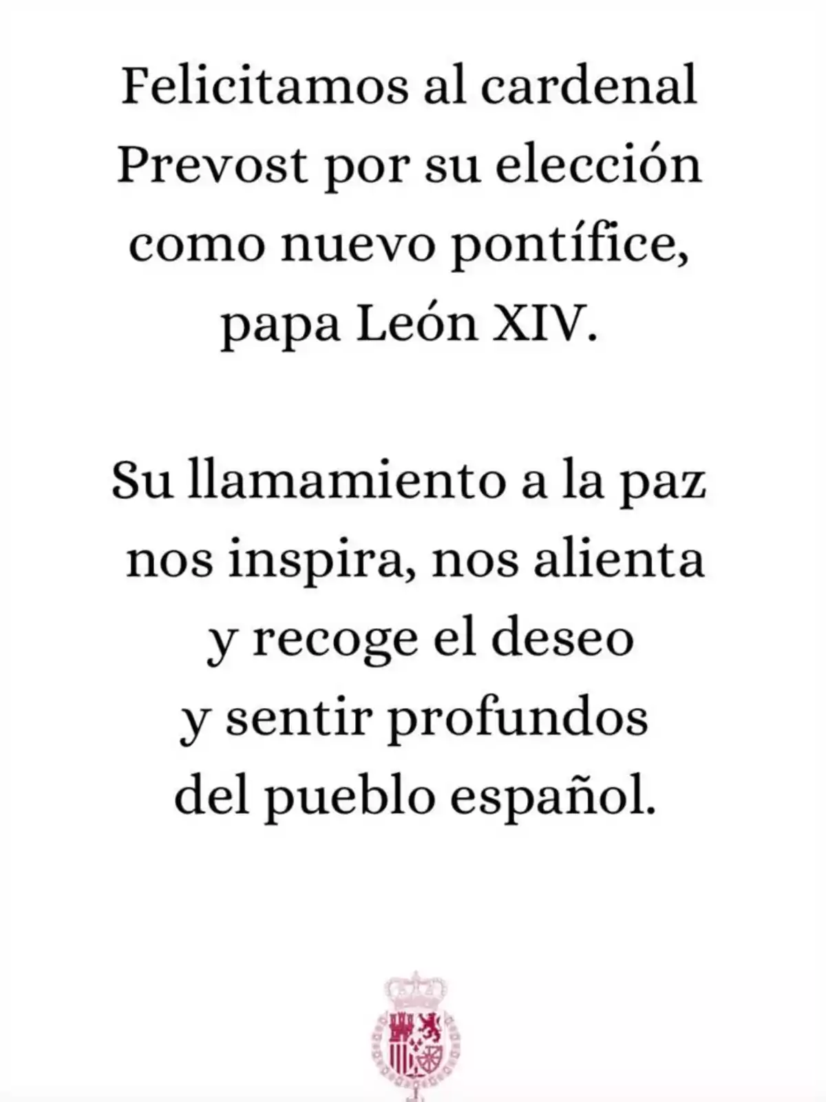 Felicitació al cardenal Prevost per la seva elecció com a nou pontífex, papa Lleó XIV, destacant la seva crida a la pau que inspira i encoratja, recollint el desig i sentir del poble espanyol. Felicitació al cardenal Prevost per la seva elecció com a nou pontífex, papa Lleó XIV, destacant la seva crida a la pau que inspira i encoratja, recollint el desig i sentir del poble espanyol.