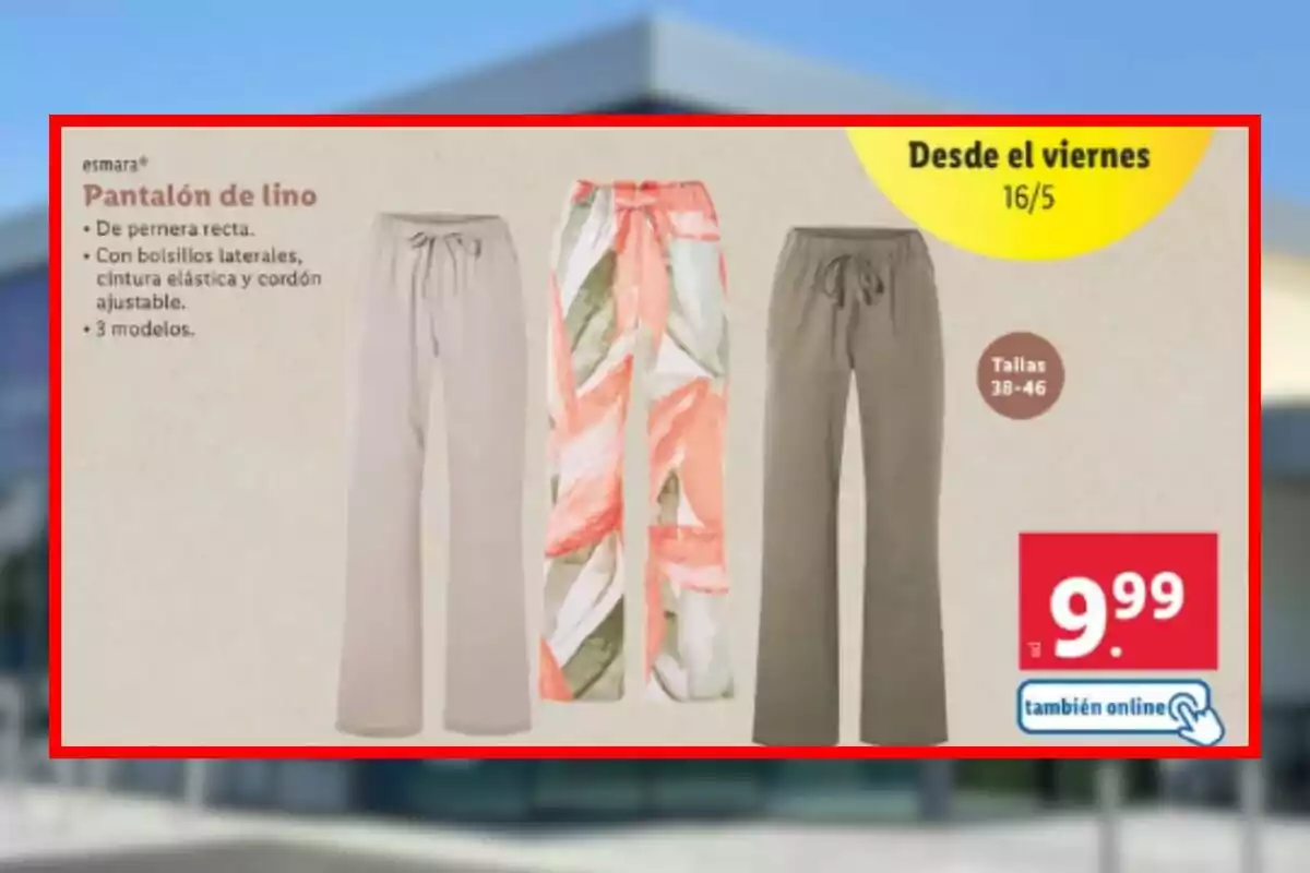 Anunci de pantalons de lli de Lidl amb camal recte, butxaques laterals, cintura elàstica i cordó ajustable, disponibles en tres models i talles 38-46, a un preu de 9,99 euros, disponibles també en línia a partir del 16 de maig. Anunci de pantalons de lli de Lidl amb camal recte, butxaques laterals, cintura elàstica i cordó ajustable, disponibles en tres models i talles 38-46, a un preu de 9,99 euros, disponibles també en línia a partir del 16 de maig.