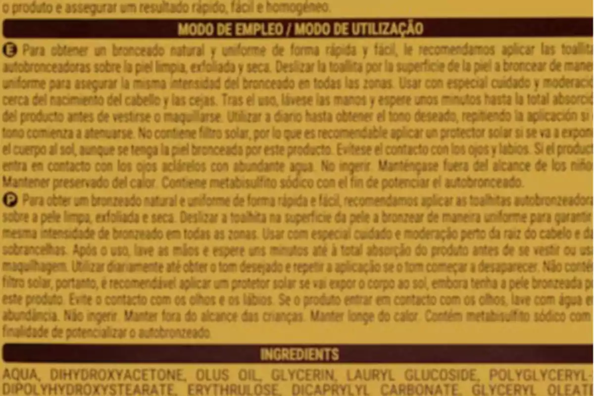Utilització: Per obtenir un bronzejat natural i uniforme de forma ràpida i fàcil, us recomanem aplicar les tovalloletes autobronzejadores sobre la pell neta, exfoliada i seca. Feu lliscar la tovalloleta per la superfície de la pell a bronzejar de manera uniforme per assegurar la mateixa intensitat del bronzejat a totes les zones. Usar amb especial cura i moderació a prop del naixement del cabell i les celles. Després de l'ús, renteu-vos les mans i espereu uns minuts fins a la total absorció del producte abans de vestir-se o maquillar-se. Si voleu obtenir el to desitjat, repetiu l'aplicació si el to es comença a atenuar. No conté filtre solar, per la qual cosa és recomanable aplicar un protector solar si s'exposarà el cos al sol, encara que es tingui la pell bronzejada per aquest producte. Eviteu el contacte amb els ulls i llavis. Si el producte entra en contacte amb els ulls aclariu-los amb abundant aigua. No ingerir. Mantingueu-vos fora de l'abast dels nens. Mantenir preservat de la calor. Conté metabisulfit sòdic per tal de potenciar l'autobronzejat. Utilització: Per obtenir un bronzejat natural i uniforme de forma ràpida i fàcil, us recomanem aplicar les tovalloletes autobronzejadores sobre la pell neta, exfoliada i seca. Feu lliscar la tovalloleta per la superfície de la pell a bronzejar de manera uniforme per assegurar la mateixa intensitat del bronzejat a totes les zones. Usar amb especial cura i moderació a prop del naixement del cabell i les celles. Després de l'ús, renteu-vos les mans i espereu uns minuts fins a la total absorció del producte abans de vestir-se o maquillar-se. Si voleu obtenir el to desitjat, repetiu l'aplicació si el to es comença a atenuar. No conté filtre solar, per la qual cosa és recomanable aplicar un protector solar si s'exposarà el cos al sol, encara que es tingui la pell bronzejada per aquest producte. Eviteu el contacte amb els ulls i llavis. Si el producte entra en contacte amb els ulls aclariu-los amb abundant aigua. No ingerir. Mantingueu-vos fora de l'abast dels nens. Mantenir preservat de la calor. Conté metabisulfit sòdic per tal de potenciar l'autobronzejat.